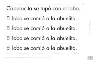 39MATERIAL DE APOYO A LA ALFABETIZACIÓN INICIAL • Tiras recortables y cartel con el alfabeto • Primer grado
BimestreII.Lecciones12y13
Caperucita se topó con el lobo.
El lobo se comió a la abuelita.
El lobo se comió a la abuelita.
El lobo se comió a la abuelita.
El lobo se comió a la abuelita.
2 TIRAS.indd 39 07/05/14 17:41
 