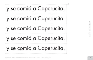 47MATERIAL DE APOYO A LA ALFABETIZACIÓN INICIAL • Tiras recortables y cartel con el alfabeto • Primer grado
y se comió a Caperucita.
y se comió a Caperucita.
y se comió a Caperucita.
y se comió a Caperucita.
y se comió a Caperucita.
BimestreII.Lecciones12y13
2 TIRAS.indd 47 07/05/14 17:41
 