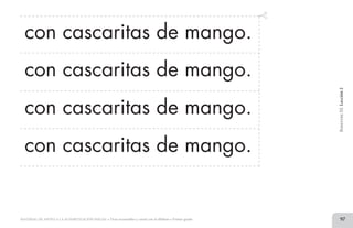 97MATERIAL DE APOYO A LA ALFABETIZACIÓN INICIAL • Tiras recortables y cartel con el alfabeto • Primer grado
con cascaritas de mango.
con cascaritas de mango.
con cascaritas de mango.
con cascaritas de mango.
BimestreIII.Lección2
2 TIRAS.indd 97 07/05/14 17:41
 