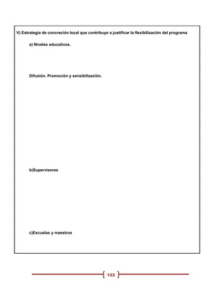 V) Estrategia de concreción local que contribuye a justificar la flexibilización del programa

      a) Niveles educativos.




      Difusión. Promoción y sensibilización.




      b)Supervisores




      c)Escuelas y maestros




                                                 122
 