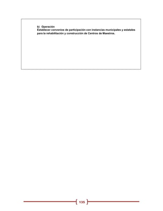 b) Operación
Establecer convenios de participación con instancias municipales y estatales
para la rehabilitación y construcción de Centros de Maestros.




                                135
 