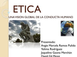 ETICA
UNAVISION GLOBAL DE LA CONDUCTA HUMANO
Presentado:
Angie Marcela Ramos Pulido
Yolima Rodríguez
Jaqueline Gaona Merchán
 
