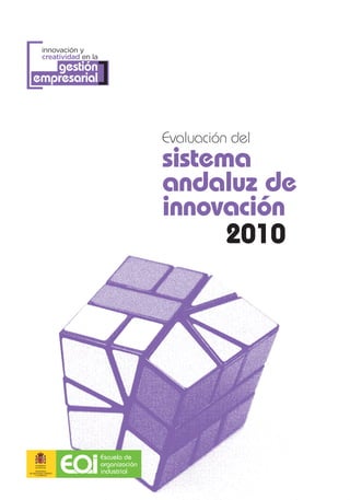 [
           innovación y
           creatividad en la
      gestión
   empresarial             ]

                                              Evaluación del
                                              sistema
                                              andaluz de
                                              innovación
                                                    2010




                               Escuela de
                               organización
      MINISTERIO
DE INDUSTRIA, TURISMO
     Y COMERCIO
                               industrial
 