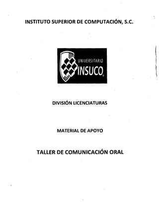 INSTITUTO SUPERIOR DE COMPUTACiÓN, S.C.
DIVISiÓN LICENCIATURAS
MATERIAL DE APOYO
TALLER DE COMUNICACiÓN ORAL
 