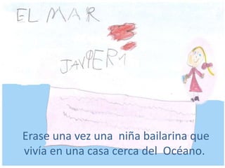Erase una vez una niña bailarina que
vivía en una casa cerca del Océano.
 