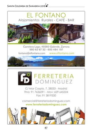 EL FONTANO
47
Santa Colomba de Sanabria 2018
C/ Mar Caspio, 7, 28033 - Madrid
Tfno: 91 7636091 - Mov: 629 645504
Fax: 91 3819330
comercial@ferreteriadominguez.com
www.ferreteriadominguez.com
Alojamientos Rurales - CAFÉ - BAR
Carretera Lago, 49360 Galende, Zamora
980 62 67 32 - 600 484 197
fontano@elfontano.com www.elfontano.com
 