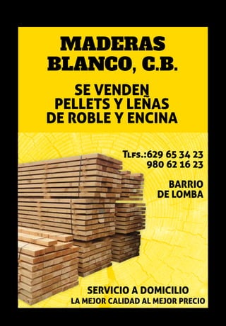 69
Santa Colomba de Sanabria 2018
MADERAS
BLANCO, C.B.
SE VENDEN
PELLETS Y LEÑAS
DE ROBLE Y ENCINA
SERVICIO A DOMICILIO
LA MEJOR CALIDAD AL MEJOR PRECIO
Tlfs.:629 65 34 23
980 62 16 23
BARRIO
DE LOMBA
 