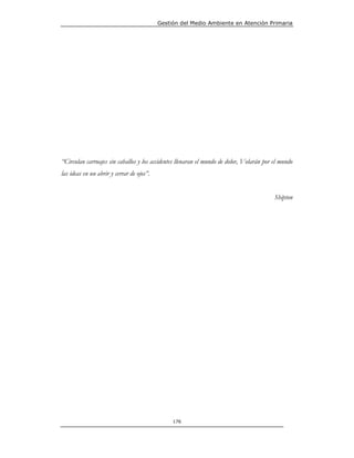 Gestión del Medio Ambiente en Atención Primaria




“Circulan carruajes sin caballos y los accidentes llenaran el mundo de dolor, Volarán por el mundo
las ideas en un abrir y cerrar de ojos”.


                                                                                          Shipton




                                                176
 