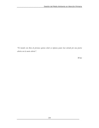 Gestión del Medio Ambiente en Atención Primaria




“El mundo esta lleno de personas quienes desde su infancia jamás han entrado por una puerta
abierta con la mente abierta”.


                                                                                     White




                                           228
 