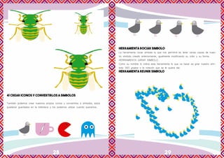 28 29
4/ CREAR ICONOS Y CONVERTIRLOS A SIMBOLOS
También podemos crear nuestros propios iconos y convertirlos a símbolos, estos
quedaran guardados en la biblioteca y los podemos utilizar cuando queramos.
HERRAMIENTA ROCIAR SIMBOLO
La herramienta rociar símbolo lo que nos permitirá es tener varias copias de nues-
tro símbolo creado anteriormente, igualmente modificando su color y su forma.
HERRAMIENTA GIRAR SIMBOLO
Como su nombre lo indica esta herramienta lo que va hacer es girar nuestro sím-
bolo 360 grados o la rotación que se le quiera dar.
HERRAMIENTA REUNIR SIMBOLO
 