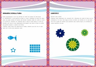 36 37
BORRADOR, CUCHILLA, TIJERA
Estas herramientas lo que nos permiten es dividir las piezas de cada figura
EL BORRADOR: lo que permite es hacer un corte y desbastar la pieza por sepa-
rado, se puede cambiar el tamaño del borrador haciendo doble clic sobre su icono.
LA CUCHILLA: haciendo clic sostenido este si hace el corte directo no como el
borrador que hace el corte dependiendo del espesor que tiene la línea la cuchilla
nos permite separar o quebrar las formas.
TIJERAS: antes tengo que seleccionar el objeto, tenemos que dar clic en cada
parte de la forma que queramos cortar
EJERCICIO 2
ROTAR CON COPIA	
Podemos hacer duplicados con comando shif y alt,damos clic sobre la barra de he-
rramientas en el icono rotar luego de esto se abrirá una ventana en la cual pode-
mos dar el grado de rotación que queramos para nuestra figura y la cantidad de
copias queramos de esta.
 