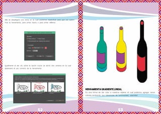 52 53
ella se desplegara una venta en la cual podremos especificar para que uso quere-
mos la herramienta, para pintar trazos o para pintar rellenos
Igualmente al dar clic sobre la opción trucos se abrirá otra ventana en la cual
aparecerá el uso correcto de la herramienta
HERRAMIENTA GRADIENTE LINEAL
Es otra forma de dar color a nuestros objetos el cual podemos agregar varios
colores,cambiando sus tolerancias de luminosidad, opacidad
 