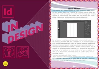 78 79
¿Qué es InDesign?
Adobe Indesign es la aplicación número uno a nivel mundial para diseño editorial.
Con esta aplicación que es casi el estándar de la industria podemos realizar des-
de proyectos sencillos como puede ser un flayer a color, blanco y negro, con texto,
imágenes etc, hasta creaciones más complejas tales como revistas, libros conven-
cionales y electrónicos, periódicos entre otras muchas publicaciones.
Por ejemplo, con Indesign podemos maquetar una revista destinada para impre-
sión o crear un documento PDF plano o interactivo rico en recursos multimedia, un
EPUB e incluso publicaciones para mostrar en nuestros dispositivos digitales como
tablets o smartphones. Para ello Indesign proporciona un acceso sencillo a una
serie de ajustes preestablecidos y también a plantillas gratuitas de Adobe Stock al
igual que sus hermanos Photoshop e Illustrator CC. También en la última versión
de Indesign se han actualizado los iconos de las distintas opciones para que coin-
cidan con los dos programas anteriormente citados, lo que hace que el flujo sea
mucho más intuitivo.
Presentación actividades taller Adobe Indesign.
¿Estará la escritura y sus formatos de expresión como revistas, catálogos y li-
bros condenados a desaparecer en un mundo cada vez más digital y audiovisual?
(Proponga al menos tres argumentos). Por favor documentarlo.
 