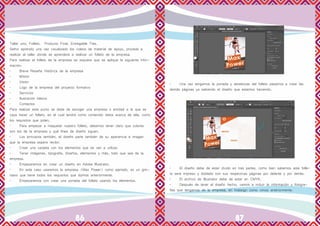 86 87
Taller uno, Folleto. Producto Final. Entregable Tres.
Señor aprendiz una vez visualizado los videos de material de apoyo, proceda a
realizar el taller donde se aprenderá a realizar un folleto de la empresa.
Para realizar el folleto de la empresa se requiere que se aplique la siguiente infor-
mación:
•	 Breve Reseña Histórica de la empresa
•	Misión
•	Visión
•	 Logo de la empresa del proyecto formativo
•	Servicios
•	 Ilustración básica
•	Contactos
Para realizar este punto se debe de escoger una empresa o entidad a la que se
vaya hacer un folleto, en el cual tendrá como contenido datos acerca de ella, como
los requisitos que piden.
•	 Para empezar a maquetar nuestro folleto, debemos tener claro que colores
son los de la empresa y qué línea de diseño siguen.
•	 Los principios también, el diseño parte también de su apariencia e imagen
que la empresa espera recibir.
•	 Crear una carpeta con los elementos que se van a utilizar.
•	 Tener imágenes, tipografía, diseños, elementos y más, todo que sea de la
empresa.
•	 Empezaremos en crear un diseño en Adobe Illustrator.
•	 En este caso usaremos la empresa (Max Power) como ejemplo, es un gim-
nasio que tiene todos los requisitos que dijimos anteriormente.
•	 Empezaremos con crear una portada del folleto usando los elementos.
•	 Una vez tengamos la portada y abrebocas del folleto pasamos a crear las
demás páginas ya sabiendo el diseño que estamos haciendo.
•	 El diseño debe de estar divido en tres partes, como bien sabemos este folle-
to será impreso y doblado con sus respectivas páginas por delante y por detrás.
•	 El archivo de Illustrator debe de estar en CMYK.
•	 Después de tener el diseño hecho, vamos a incluir la información y fotogra-
fías que tengamos de la empresa, en Indesign como vimos anteriormente.
 