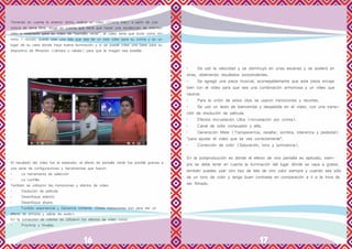 16 17
Teniendo en cuenta lo anterior dicho, realice un video (Croma Key) a partir de una
noticia de tema libre, tenga en cuenta que tiene que hacer una recolección de informa-
ción, y redactarlo para su video de “pantalla verde”, el video tiene que durar como mí-
nimo 1 minuto, puede usar una tela que sea de un solo color para su croma y en un
lugar de su casa donde haya buena iluminación y si se puede crear una base para su
dispositivo de filmación (cámara o celular) para que la imagen sea estable.
El resultado del vídeo fue el esperado, el efecto de pantalla verde fue posible gracias a
una serie de configuraciones y herramientas que fueron:
•	 La herramienta de selección
•	 La cuchilla
También se utilizaron las transiciones y efectos de video:
•	 Disolución de película
•	 Desenfoque adentro
•	 Desenfoque afuera
•	 Fundido exponencial y Ganancia contante (Estas transiciones son para dar un
efecto de entrada y salida de audio)
En la corrección de colores se utilizaron los efectos de video como:
•	 ProcAmp y Niveles
•	 Se usó la velocidad y se disminuyó en unas escenas y se aceleró en
otras, obteniendo resultados sorprendentes.
•	 Se agregó una pieza musical, aconsejablemente que esta pieza encaje
bien con el vídeo para que sea una combinación armoniosa y un vídeo que
cautive.
•	 Para la unión de estos clips se usaron transiciones y recortes.
•	 Se usó un texto de bienvenida y despedida en el vídeo, con una transi-
ción de disolución de película.
•	 Efectos Incrustación Ultra (incrustación por croma).
•	 Canal de color compuesto y alfa.
•	 Generación Mate (Transparencia, resaltar, sombra, tolerancia y pedestal)
“para ajustar el vídeo que se vea correctamente”.
•	 Corrección de color (Saturación, tono y luminancia).
En la postproducción es dónde el efecto de otra pantalla es aplicado, siem-
pre se debe tener en cuenta la iluminación del lugar dónde se vaya a grabar,
también puedes usar otro tipo de tela de otro color siempre y cuando sea sólo
de un tono de color y tenga buen contraste en comparación a ti a la hora de
ser filmado.
 