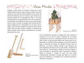 Después, se debe ubicar en el centro el Himorogi, el altar
sagrado donde los kami serán invitados a habitar. Este altar
consiste en una rama de Sakaki adornado con los Shide, de
esta forma funciona como un Yorishiro, que consiste en un
elemento dotado de la capacidad de atraer a los kami
convirtiéndose en la representación física de su presencia.
Un Himorogi más elaborado consiste en una estera de paja,
sobre la cual se levanta un pequeño altar ceremonial de 8
apoyos (Hakkyaku An) decorandolo con un marco que lo
rodea y sobre el cual se dispone el shimenawa junto con los
shide; sobre este altar se ubica el Sakaki. La ubicación del
Sakaki siempre será la central, convirtiéndose en el centro
ceremonial o de culto.
Con la finalidad de preparar la llegada del kami, durante la
ceremonia se reza por la salud y bienestar de los futuros
residentes de la casa y los constructores de esta. Así mismo se le
pide al kami su permiso para habitar esas tierras junto con él,
generando un vínculo de forma respetuosa con la tierra. Entonces
llega el momento de realizar las ofrendas al kami, frente al
Himorogi, con frutas, verduras, pescado y sake. Después, una
parte importante del ritual se lleva a cabo, donde el dueño de la
casa realiza el kusakarihajime, donde con una hoz empieza a
cortar el césped. A continuación sigue el ugachizome, donde el
dueño de procede a ‘romper el suelo’ con una azada,
simbólicamente indicando el cambio que habrá en el terreno,
para que finalmente el encargado de la ceremonia proceda a
enterrar un izumemono .
Figura 3.24
Himorogi hacho con el Hakkyu An.
Figura 3.25
Herramientas de madera usadas en
el Jichinsai
 