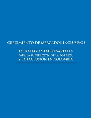 CRECIMIENTO DE MERCADOS INCLUSIVOS

ESTRATEGIAS EMPRESARIALES
PARA LA SUPERACIÓN DE LA POBREZA

Y LA EXCLUSIÓN EN COLOMBIA

1

 