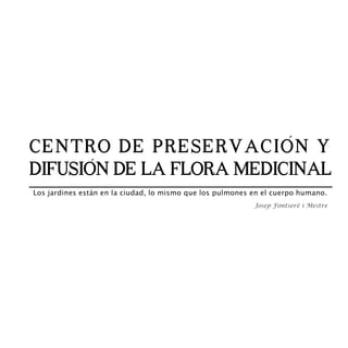 CENTRO DE PRESERVACION Y
DIFUSION DE LA FLORA MEDICINAL
Los jardines están en la ciudad, lo mismo que los pulmones en el cuerpo humano.
Josep Fontserè i Mestre


 
