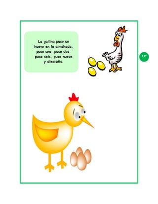 La gallina puso un
huevo en la almohada,
puso uno, puso dos,
puso seis, puso nueve
y dieciséis.

137

 
