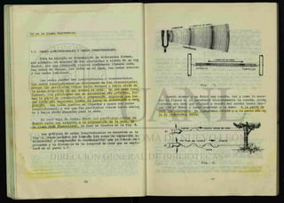 ta se le llama fLQAOnancÁA.
1.5 ONDAS LONGITUDINALES Y ONDAS TRANSVERSALES.
Toda la energía es transmitida en diferentes formas,
por ejemplo, el acarreo de los electrones a través de un con
ductor, por una vibración viajera comúnmente llamada onda,
las ondas de choque, las ondas en el agua, las ondas sonoras
y las ondas luminosas.
Las ondas pueden ser longitudinales o transversales
Las ondas longitudinales se distinguen de las transversales
porque las partículas vibran hacia delante y hacia atras en
la misma dirección en que avanza la onda. En una onda longi
tudinal, las partículas que se encuentran mas próximas, for-
man la parte de COndw¿acM>n 0 c a m p e ó n , mientras que las
que están más separadas forman la parte de ddütaCAÓn 0 W
lacUón. Las ondas sonoras en líquidos y gases son ondas
longitudinales, o sea que las partículas vibran hacia adelan
te y hacia atrás mientras pasa la onda.
El otro tipo de ondas, donde las partículas vibran en
ángulo recto con respecto a la propagación de la onda, se
le llama onda tMMVZMal, la cual se ilustra en la fig. 4.
Las gráficas de ondas longitudinales se muestran en la
fig 5 donde podemos ver también las zonas de expansión (o
dilatación) y compresión (o condensación) que ya fueron e x -
plicadas y la distancia de la longitud de onda que se expli-
cará en el punto 1.7.
L O N G I T U D D E O N D A -
L O N G I T U D D E O N D A
- ^ M M m w w m m m s m m m m m m m
E X P A N S I O N
C O M P R E S I O N
Fig.
Guando atamos a un árbol una cuerda, tal y como lo mues-
tra la figura 6, si sacudimos violentamente la cuerda, produ
ciremos una onda que viajará a través del cordel hasta c h o —
car con el árbol y luego regresar a la mano. A la parte de
onda que sobresale le llamaremos CAZAta y a la parte más ba
ja le llamaremos vaZZo,.
Fig. 6.
 