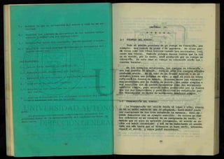 Definir lo que es la barrera del sonido y cuál es su ve-
locidad.
Enunciar los límites de frecuencia de los sonidos ultra-
sónicos y cuales son sus aplicaciones.
Diferenciar entre los conceptos: sonido musical y ruido.
Describir los factores que determinan la frecuencia del
sonido producido.
PROCEDIMIENTO.
1.- Lee en forma general el capítulo II.
2.- Subraya lo más importante del capítulo.
3.- Extracta las definiciones y analízalas ampliamente.
4.- Realiza un resumen del capítulo.
5.- Escribe en una cartulina las ecuaciones de la velocidad
del sonido.
6 - Analiza detenidamente los problemas resueltos del capítu
lo y resuelve los que no lo están.
NOTA:
Es Pre-requisito entregar completamente resueltos los
problemas nones de la autoevaluación del capitulo en ho3as ta
maño carta.
7.-
8.-
9.-
1 0 . -
CAPÍTULO II.
S O N I D O .
2-1 FUENTES DEL SONIDO.
Todo el sonido proviene de un cuerpo en vibración, por
ejemplo: una cuerda de piano o de guitarra. En ellas pue-
de verse como una línea borrosa cuando son accionadas, indi
cando que vibran. También podemos darnos cuenta que la voz
es un sonido, por lo tanto, será producido por un cuerpo en
vibración. En este caso el cuerpo en vibración serán las -
cuerdas bucales.
En los ejemplos anteriores, los cuerpos en vibración -
son las guante,6 da ¿onído. Pero no sólo los cuerpos sólidos
producen sonido. En el tubo de un órgano musical o en un -
silbato, vibra una columna de aire y aquí el aire en vibra
ción será la fuente de sonido. Algunas veces las vibrado"
nes producidas por la fuente de sonido, son ondas simples o
muy sencillas que se pueden considerar como del movimiento
armónico simple, pero existen ondas producidas por la fuente
que son muy complicadas y para facilitar su estudio se pue-
den descomponer en ondas de movimiento armónico simple.
2-2 TRANSMISIÓN DEL SONIDO.
La transmisión del sonido desde un lugar a otro, requie
re de un medio material que lo propague, este medio puede ~~
ser cualquiera de los tres estadosde la materia. Esto se -
puede demostrar con un ejemplo sencillo. Se coloca un tim-
bre eléctrico en el interior de un recipiente de vacío, a
medida que el aire es extraído lentamente, el sonido se re-
cibe con menor intensidad y así se va reduciendo el sonido
cada vez más hasta que al obtenerse un buen vacío, entonces,
cesará el sonido y nunca podrá escucharse.
 