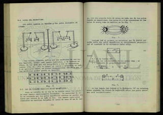 5-4 LEYES DEL MAGNETISMO.
io¿ poloó iguale* UtpeUn y lo¿ polo¿ detento* *fc
atnnín.
Fig. 6
5-5 LEY DE COULOMB PARA LOS POLOS MAGNÉTICOS.
Para un estudio de la ley de la fuerza entre los polos,
se usan imanes especialmente diseñados, ^ a n e c e s x d a d d e e s
to se recuerda que los polos magnéticos sueltos no pueden ais
larse ^ r rotura de un imán en dos. Los imanes especiales
consisten en varillas delgadas de acero de unos 45 cm de lar-
Una teoría aceptada indica que las moléculasdeuna ba-
o al aplicarle calor, se pueden desmagnetizar debido a que
las moléculas pueden quedar en desorden.
Fiq. 5-B.
go, con una pequeña bola de acero en cada uno de los polos.
Cuando se magnetizan, los polos N y S se concentran en las
bolas de acero como se muestra en la fig. 7.
Fig. 7.
Coulomb fué el primero en encontrar que lel ¿ueAza que
actúa ent/ie. do¿> polo¿ magnético¿ e¿ inversamente pno pondo-
nal al cuadnado de la duMtancXa enüie ello6.
F = X
mm
d2 (5)
donde:
F = es la fuerza (N)
m y m 1
= son las intensidades de los polos (Amp - m)
X = constante de proporcionalidad
= 1 0
-7 Weber
Amp - m
10
-7 N
Amp-
Fig. 8.
Si los imanes son largos y la distancia "d" es relativa
mente pequeña, la fuerza de repulsión entre los polos extre-
mos será insignificante.
 