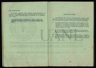 turo profesionista.
Por último, queremos dejar grabado en este material y er
tu mente, las palabras que Paulo Freire publicó en la edi- -
ción de su libro "La Educación corro Práctica de la Libertad"
y que dicen:
"LA NUEVA ÉTICA DE LA EDUCACIÓN, TIENDE A HACER DEL
INDIVIDUO EL DUERO Y AUTOR DE SU PROPIO PROGRESO CUL
TURAL."
OBJETIVOS DEL CURSO.
Los objetivos del curso se pueden reducir a tres, y pen
samos que en ellos se encuentran incluidos todos los aspec-
tos que pudieran llevarnos a ofrecer un curso de este tipo.
1? El alumno obtendrá un conocimiento firme sobre los fun-
damentos de las leyes y principios de la física, d e s a -
rrollando la habilidad de manejar estos conceptos, apli
cándelos en la solución de problemas similares a los re
sueltos durante el curso. ~
2? El alumno demostrará su comprensión de los principios
de la física, al aplicarlos en la interpretación de los
fenomenos y situaciones reales.
El alumno será capaz de relacionar las leyes y fenómenos
de la física con otros campos del conocimiento, tales co
mo: la Medicina, la Ingeniería, la Biología y la Socier
dad.
 