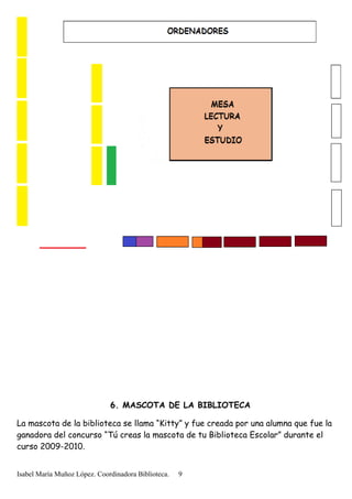 6. MASCOTA DE LA BIBLIOTECA
La mascota de la biblioteca se llama “Kitty” y fue creada por una alumna que fue la
ganadora del concurso “Tú creas la mascota de tu Biblioteca Escolar” durante el
curso 2009-2010.
Isabel María Muñoz López. Coordinadora Biblioteca. 9
 