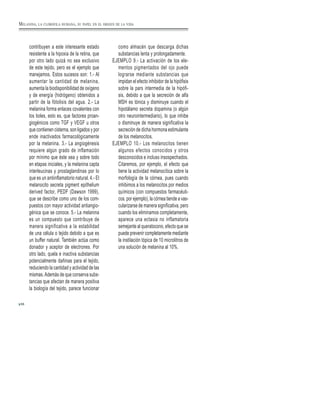 68
contribuyen a este interesante estado
resistente a la hipoxia de la retina, que
por otro lado quizá no sea exclusivo
de este tejido, pero es el ejemplo que
manejamos. Estos sucesos son: 1.- Al
aumentar la cantidad de melanina,
aumenta la biodisponibilidad de oxígeno
y de energía (hidrógeno) obtenidos a
partir de la fótolisis del agua. 2.- La
melanina forma enlaces covalentes con
los tioles, esto es, que factores proan-
giogénicos como TGF y VEGF u otros
que contienen cisterna, son ligados y por
ende inactivados farmacológicamente
por la melanina. 3.- La angiogénesis
requiere algún grado de inflamación
por mínimo que éste sea y sobre todo
en etapas iniciales, y la melanina capta
interleucinas y prostaglandinas por lo
que es un antiinflamatorio natural. 4.- El
melanocito secreta pigment epithelium
derived factor, PEDF (Dawson 1999),
que se describe como uno de los com-
puestos con mayor actividad antiangio-
génica que se conoce. 5.- La melanina
es un compuesto que contribuye de
manera significativa a la estabilidad
de una célula o tejido debido a que es
un buffer natural. También actúa como
donador y aceptor de electrones. Por
otro lado, quela e inactiva substancias
potencialmente dañinas para el tejido,
reduciendo la cantidad y actividad de las
mismas.Además de que conserva subs-
tancias que afectan de manera positiva
la biología del tejido, parece funcionar
como almacén que descarga dichas
substancias lenta y prolongadamente.
EJEMPLO 9.- La activación de los ele-
mentos pigmentados del ojo puede
lograrse mediante substancias que
impidan el efecto inhibidor de la hipófisis
sobre la pars intermedia de la hipófi-
sis, debido a que la secreción de alfa
MSH es tónica y disminuye cuando el
hipotálamo secreta dopamina (o algún
otro neurointermediario), lo que inhibe
o disminuye de manera significativa la
secreción de dicha hormona estimulante
de los melanocitos.
EJEMPLO 10.- Los melanocitos tienen
algunos efectos conocidos y otros
desconocidos e incluso insospechados.
Citaremos, por ejemplo, el efecto que
tiene la actividad melanocítica sobre la
morfología de la córnea, pues cuando
inhibimos a los melanocitos por medios
químicos (con compuestos farmacéuti-
cos. por ejemplo), la córnea tiende a vas-
cularizarse de manera significativa, pero
cuando los eliminamos completamente,
aparece una ectasia no inflamatoria
semejante al queratocono, efecto que se
puede prevenir completamente mediante
la instilación tópica de 10 microlitros de
una solución de melanina al 10%.
MELANINA, LA CLOROFILA HUMANA, SU PAPEL EN EL ORIGEN DE LA VIDA
 