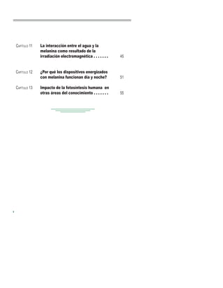 CAPÍTULO 11
CAPÍTULO 12
CAPÍTULO 13
La interacción entre el agua y la
melanina como resultado de la
irradiación electromagnética . . . . . . .
¿Por qué los dispositivos energizados
con melanina funcionan día y noche?
Impacto de la fotosíntesis humana en
otras áreas del conocimiento . . . . . . .
45
51
55
 