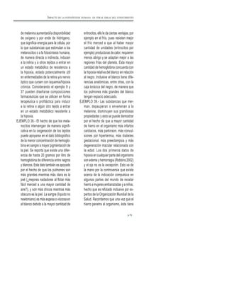 79
de melanina aumentará la disponibilidad
de oxígeno y por ende de hidrógeno,
que significa energía para la célula, por
lo que substancias que estimulan a los
melanocitos o a la fotosíntesis humana,
de manera directa o indirecta, inducen
a la retina y a otros tejidos a entrar en
un estado metabólico de resistencia a
la hipoxia, estado potencialmente útil
en enfermedades de la retina y/o nervio
óptico que cursen con isquemia/hipoxia
crónica. Considerando el ejemplo 9 y
37 pueden diseñarse composiciones
farmacéuticas que se utilicen en forma
terapéutica o profiláctica para inducir
a la retina o algún otro tejido a entrar
en un estado metabólico resistente a
la hipoxia.
EJEMPLO 38.- El hecho de que los mela-
nocítos intervengan de manera signifi-
cativa en la oxigenación de los tejidos
puede apoyarse en el dato bibliográfico
de la menor concentración de hemoglo-
bina en sangre a mayor pigmentación de
la piel. Se reporta que existe una difer-
encia de hasta 20 gramos por litro de
hemoglobina de diferencia entre negros
y blancos. Este dato también es apoyado
por el hecho de que los pulmones son
más grandes mientras más clara es la
piel (¿mejores nadadores al flotar más
fácil merced a una mayor cantidad de
aire?), y son más chicos mientras más
obscura es la piel. La sangre (líquido no
newtoniano) es más espesa o viscosa en
el blanco debido a la mayor cantidad de
eritrocitos, ello le da ciertas ventajas, por
ejemplo en el frío, pues resisten mejor
el frío merced a que al haber mayor
cantidad de unidades (eritrocitos por
ejemplo) productoras de calor, requieren
menos abrigo y se adaptan mejor a las
regiones frías del planeta. Esta mayor
cantidad de hemoglobina concuerda con
la hipoxia relativa del blanco en relación
al negro. Inclusive el blanco tiene dife-
rencias anatómicas, entre otras, con la
caja torácica del negro, de manera que
los pulmones más grandes del blanco
tengan espacio adecuado.
EJEMPLO 39.- Las substancias que mer-
man, depauperan o envenenan a la
melanina, disminuyen sus grandiosas
propiedades y esto se puede demostrar
por el hecho de que a mayor cantidad
de hierro en el organismo más infartos
cardiacos, más parkinson, más convul-
siones por hipertermia, más diabetes
gestacional, más preeclampsia y más
degeneración macular relacionada con
la edad. Los dos primeros datos de
hipoxia en cualquier parte del organismo
son edema y hemorragia (Robbins 2002)
y el ojo no es la excepción. Esto va de
la mano por la controversia que existe
acerca de la indicación compulsiva en
algunas partes del mundo de recetar
hierro a mujeres embarazadas y a niños,
hecho que es refutado inclusive por ex-
pertos de la Organización Mundial de la
Salud. Recordemos que una vez que el
hierro penetra al organismo, éste tiene
IMPACTO DE LA FOTOSÍNTESIS HUMANA EN OTRAS ÁREAS DEL CONOCIMIENTO
 