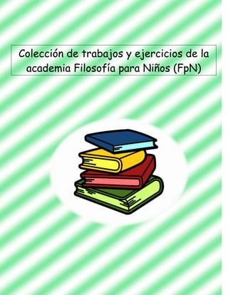 Colección de trabajos y ejercicios de la
academia Filosofía para Niños (FpN)
 