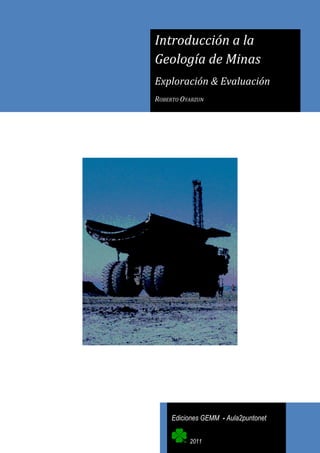Introducción a la 
Geología de Minas 
Exploración & Evaluación 
ROBERTO OYARZUN 
Ediciones GEMM - Aula2puntonet 
2011 
 