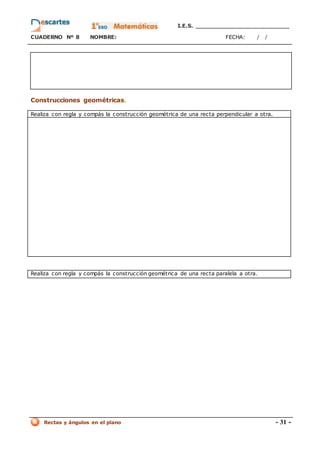 I.E.S. _________________________
CUADERNO Nº 8 NOMBRE: FECHA: / /
Rectas y ángulos en el plano - 31 -
Construcciones geométricas.
Realiza con regla y compás la construcción geométrica de una recta perpendicular a otra.
Realiza con regla y compás la construcción geométrica de una recta paralela a otra.
 