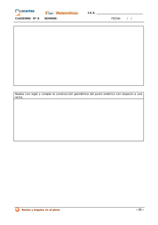 I.E.S. _________________________
CUADERNO Nº 8 NOMBRE: FECHA: / /
Rectas y ángulos en el plano - 33 -
Realiza con regla y compás la construcción geométrica del punto simétrico con respecto a una
recta.
 