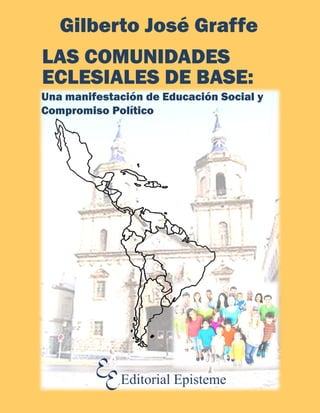 Gilberto José Graffe
Editorial Episteme
LAS COMUNIDADES
ECLESIALES DE BASE:
Una manifestación de Educación Social y
Compromiso Político
 