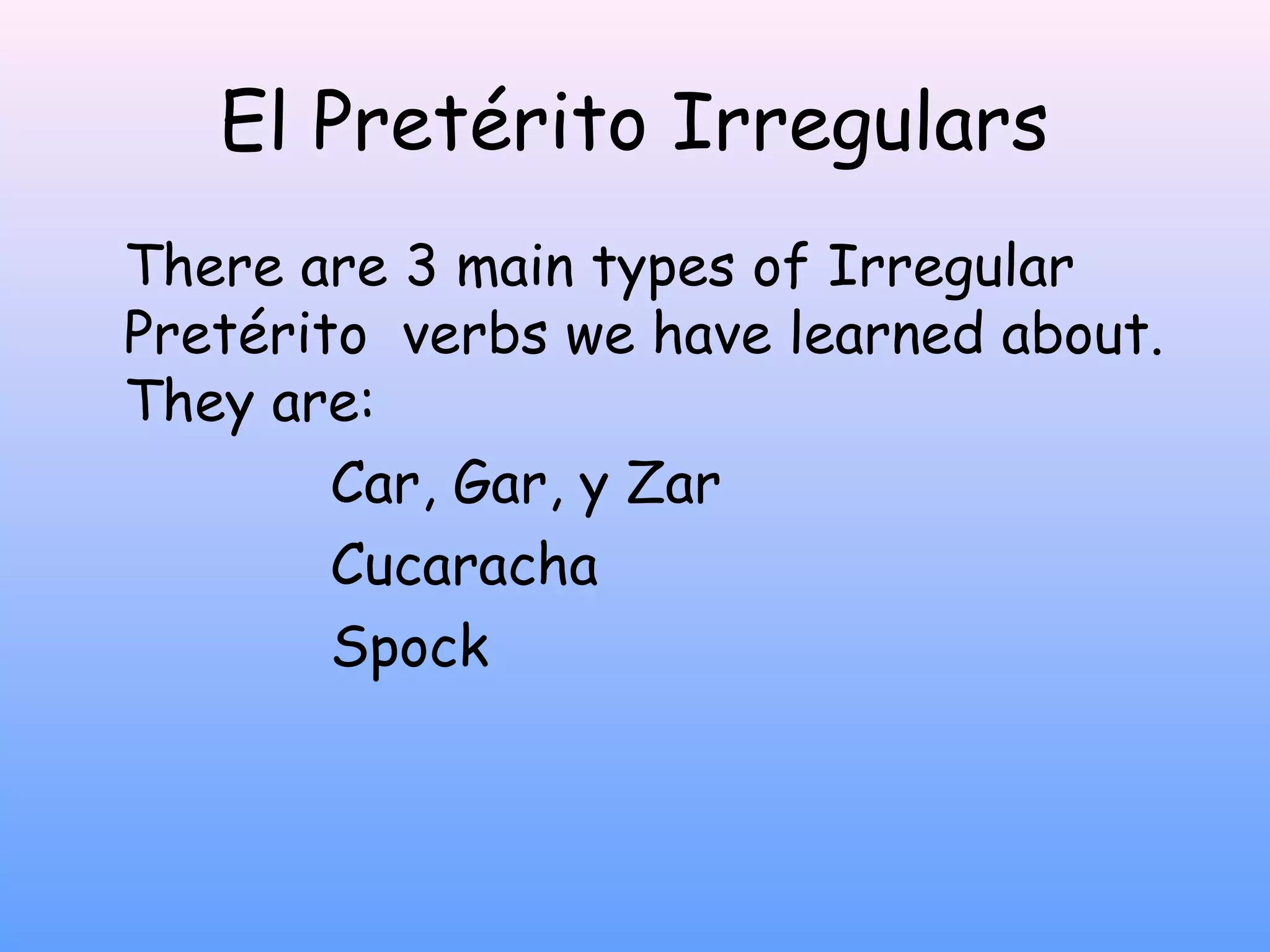 El Pretérito Irregulars
There are 3 main types of Irregular
Pretérito verbs we have learned about.
They are:
        Car, Gar, y Zar
        Cucaracha
        Spock
 