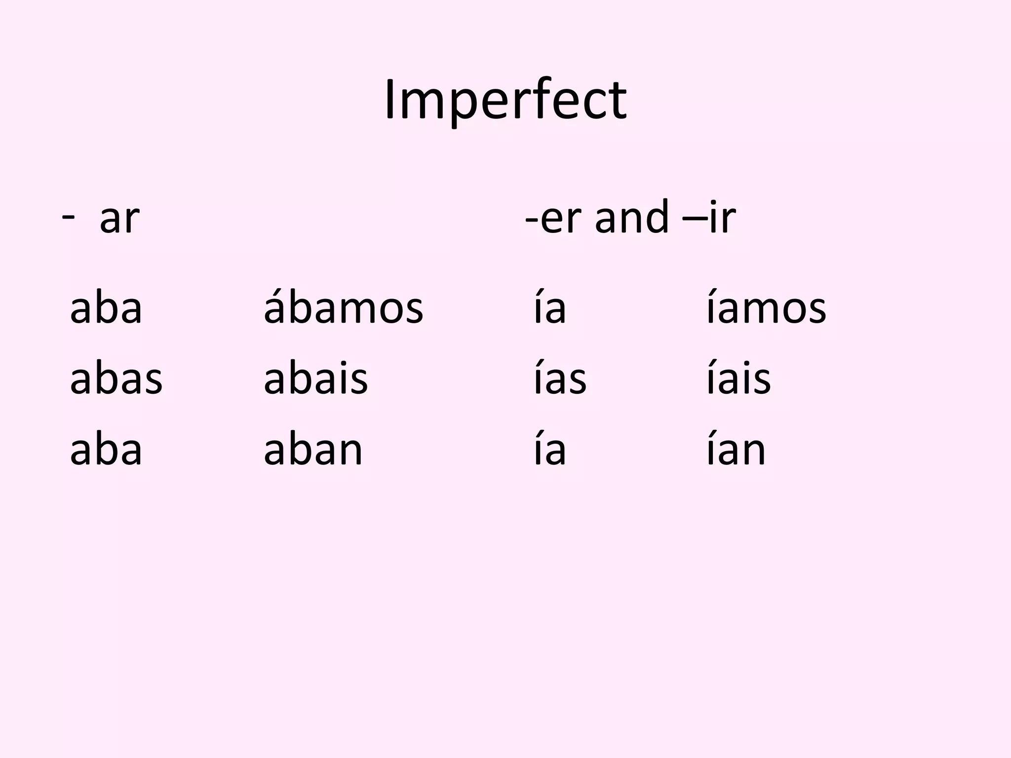 Imperfect
- ar            -er and –ir
aba    ábamos   ía       íamos
abas   abais    ías      íais
aba    aban     ía       ían
 