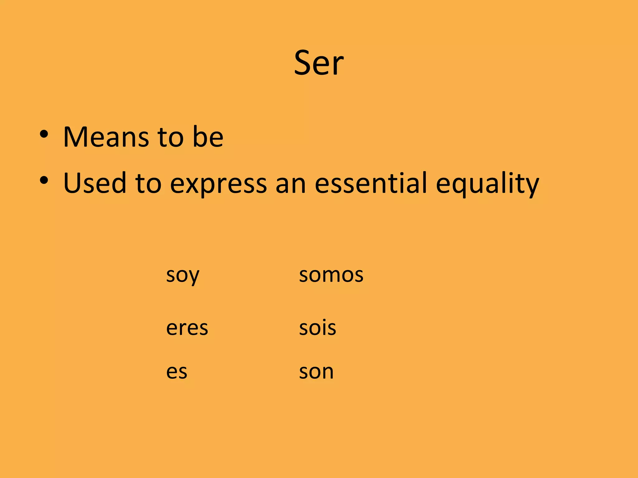 Ser
• Means to be
• Used to express an essential equality

         soy        somos

         eres       sois
         es         son
 