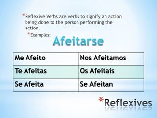 * Reflexive Verbs are verbs to signify an action
   being done to the person performing the
   action.
    * Examples:



Me Afeito                    Nos Afeitamos
Te Afeitas                   Os Afeitais
Se Afeita                    Se Afeitan

                                      *
 