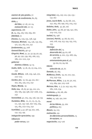 ÍNDICE


              examen de 360 grados, 72                  integridad, 105, 107, 110, 130, 135–
              examen de rendimiento, 80, 85                 137, 162
              éxito, 4                                  Jones, Laurie Beth, 15, 67, 68, 120,
                  del líder, 17–18, 20–24                   152, 164, 187, 199, 203, 224, 233
                  evaluación del, 22–23                 Kelleher, Herb, 37, 38, 216
              experiencia, 188                          Kotter, John, 43, 66, 97–99, 142, 160,
              fe, 74, 164, 165–167, 169, 182                224–225, 233
              fidelidad, 21                             lealtad, 84, 198
              fracaso, 75, 129, 135, 138, 149           Lencioni, Patrick, 41, 66, 67, 102,
              Franzese, Michael, 114, 136, 137, 165,       106, 128, 129, 153, 154, 155, 225,
                  172, 173, 187, 221, 231                  233
              fundamentos, 44, 208                      liderazgo
              General Electric, 46–47                       definición del, 14
                                                            desarrollo del, 59, 62, 68
              Gingrich, Newt, 31, 32, 57, 59, 92, 93,
                                                            de servicio, 9, 102, 133, 168, 174,
                 96, 97, 130, 139, 165, 166, 173,
                                                                179–180
                 186, 221–222, 232
                                                            entrenamiento para el, 48,
              gobernar
                                                                59–60, 62, 64–66
                 distinto a liderar, 14–15
                                                        lideres
              Godin, Seth, 17, 18, 26, 27, 104, 222,        selección de, 56, 61
                 232                                    llamado, 56, 164
              Goode, Wilson, 108, 109, 146, 170,        McManus, Erwin, 19, 20, 122, 132,
                 222–223                                  225, 233–234
              Gordon, Jon, 15–16, 49, 110, 161–         McPherson, Miles, 7, 9, 20, 50, 107,
                 162, 165, 179, 223, 232                   123, 189, 190, 225–226
              Hayes, Woody, 19                          Melrose, Ken, 2, 3, 51, 143, 145, 167,
              Holtz, Lou, 18, 67, 91–95, 110, 121,         180, 226, 234
                  183–185, 197, 198, 207–208, 223,      mentoreo, 4, 66, 68, 180
                  232                                   metalenguaje, 51
              honestidad, 42, 105, 135, 136, 137, 155   metas, 14, 146, 191, 200
              Huckabee, Mike, 21, 22, 23, 25, 75,       moral
                 111, 130, 135–136, 162–163, 164,          de los líderes, 35, 160
                 175, 185, 223–224, 232                    política y, 163
              humildad, 3, 42, 58–59, 102, 106,         Mosaic, 19, 225
                 132, 153, 195                          motivación, 191
              indagación apreciativa, 199                  de diferentes personalidades, 15
              influencia                                   de equipos, 10
                  poder versus, 172                     negociación, 124–126


                                                                                            239




GrandesLideres.indd 239                                                                           5/18/2010 8:03:25 AM
 