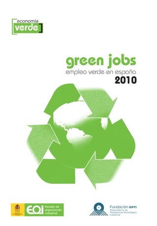 [verde]
         economía




                                       green jobs
                                       empleo verde en españa
                                                        2010




                        Escuela de
                        organización                Observatorio de
      MINISTERIO
                        industrial                  Prospectiva Tecnológica
DE INDUSTRIA, TURISMO
     Y COMERCIO                                     Industrial
 