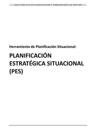 G U Í A P R Á C T I C A D E P L A N I F I C A C I Ó N Y H E R R A M I E N T A S D E G E S T I Ó N
Herramienta de Planificación Situacional:
PLANIFICACIÓN
ESTRATÉGICA SITUACIONAL
(PES)
 