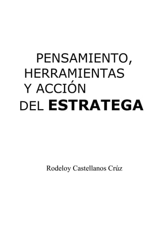 PENSAMIENTO,
 HERRAMIENTAS
 Y ACCIÓN
DEL ESTRATEGA



   Rodeloy Castellanos Crúz
 