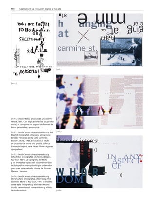 494 Capítulo 24: La revolución digital y más allá 
24–11 
24–12 
24–13 
24–14 
24-11. Edward Fella, anuncio de una confe-rencia, 
1995. Con lógica conectiva y capricho 
visual, se compone un popurrí de formas de 
letras personales y excéntricas. 
24-12. David Carson (director artístico) y Pat 
Blashill (fotógrafo), «Hanging at Carmine 
Street» [Flotando en la calle Carmine], 
Beach Culture, 1991. En alusión al título 
de un editorial sobre una piscina pública, 
Carson se inspiró para hacer «flotar algunas 
tipografías». 
24-13. David Carson (director artístico) y 
John Ritter (fotógrafo), «Is Techno Dead», 
Ray Gun, 1994. La tipografía del texto 
y los intervalos espaciales se combinan con 
las fotografías manipuladas por ordenador 
para crear una melodía rítmica de formas 
blancas y oscuras. 
24-14. David Carson (director artístico) y 
Chris Cuffaro (fotógrafo), «Morrissey: The 
Loneliest Monk», Ray Gun, 1994. El insólito 
corte de la fotografía y el titular decons-truido 
transmiten el romanticismo y el mis-terio 
del músico. 
 