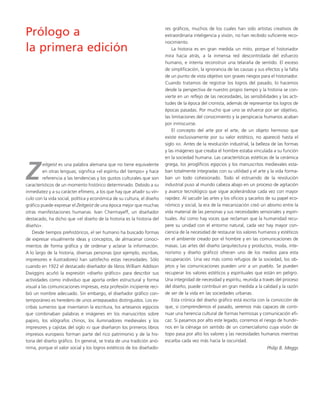 Prólogo a 
la primera edición 
Zeitgeist es una palabra alemana que no tiene equivalente 
en otras lenguas; significa «el espíritu del tiempo» y hace 
referencia a las tendencias y los gustos culturales que son 
característicos de un momento histórico determinado. Debido a su 
inmediatez y a su carácter efímero, a los que hay que añadir su vín-culo 
con la vida social, política y económica de su cultura, el diseño 
gráfico puede expresar el Zeitgeist de una época mejor que muchas 
otras manifestaciones humanas. Ivan Chermayeff, un diseñador 
destacado, ha dicho que «el diseño de la historia es la historia del 
diseño». 
Desde tiempos prehistóricos, el ser humano ha buscado formas 
de expresar visualmente ideas y conceptos, de almacenar conoci-mientos 
de forma gráfica y de ordenar y aclarar la información. 
A lo largo de la historia, diversas personas (por ejemplo, escribas, 
impresores e ilustradores) han satisfecho estas necesidades. Sólo 
cuando en 1922 el destacado diseñador de libros William Addison 
Dwiggins acuñó la expresión «diseño gráfico» para describir sus 
actividades como individuo que aporta orden estructural y forma 
visual a las comunicaciones impresas, esta profesión incipiente reci-bió 
un nombre adecuado. Sin embargo, el diseñador gráfico con-temporáneo 
es heredero de unos antepasados distinguidos. Los es-cribas 
sumerios que inventaron la escritura, los artesanos egipcios 
que combinaban palabras e imágenes en los manuscritos sobre 
papiro, los xilógrafos chinos, los iluminadores medievales y los 
impresores y cajistas del siglo XV que diseñaron los primeros libros 
impresos europeos forman parte del rico patrimonio y de la his-toria 
del diseño gráfico. En general, se trata de una tradición anó-nima, 
porque el valor social y los logros estéticos de los diseñado-res 
gráficos, muchos de los cuales han sido artistas creativos de 
extraordinaria inteligencia y visión, no han recibido suficiente reco-nocimiento. 
La historia es en gran medida un mito, porque el historiador 
mira hacia atrás, a la inmensa red descontrolada del esfuerzo 
humano, e intenta reconstruir una telaraña de sentido. El exceso 
de simplificación, la ignorancia de las causas y sus efectos y la falta 
de un punto de vista objetivo son graves riesgos para el historiador. 
Cuando tratamos de registrar los logros del pasado, lo hacemos 
desde la perspectiva de nuestro propio tiempo y la historia se con-vierte 
en un reflejo de las necesidades, las sensibilidades y las acti-tudes 
de la época del cronista, además de representar los logros de 
épocas pasadas. Por mucho que uno se esfuerce por ser objetivo, 
las limitaciones del conocimiento y la perspicacia humanos acaban 
por inmiscuirse. 
El concepto del arte por el arte, de un objeto hermoso que 
existe exclusivamente por su valor estético, no apareció hasta el 
siglo XIX. Antes de la revolución industrial, la belleza de las formas 
y las imágenes que creaba el hombre estaba vinculada a su función 
en la sociedad humana. Las características estéticas de la cerámica 
griega, los jeroglíficos egipcios y los manuscritos medievales esta-ban 
totalmente integradas con su utilidad y el arte y la vida forma-ban 
un todo cohesionado. Todo el estruendo de la revolución 
industrial puso al mundo cabeza abajo en un proceso de agitación 
y avance tecnológico que sigue acelerándose cada vez con mayor 
rapidez. Al sacudir las artes y los oficios y sacarlos de su papel eco-nómico 
y social, la era de la mecanización creó un abismo entre la 
vida material de las personas y sus necesidades sensoriales y espiri-tuales. 
Así como hay voces que reclaman que la humanidad recu-pere 
su unidad con el entorno natural, cada vez hay mayor con-ciencia 
de la necesidad de restaurar los valores humanos y estéticos 
en el ambiente creado por el hombre y en las comunicaciones de 
masas. Las artes del diseño (arquitectura y productos, moda, inte-riorismo 
y diseño gráfico) ofrecen uno de los medios para esta 
recuperación. Una vez más como refugios de la sociedad, los ob-jetos 
y las comunicaciones pueden unir a un pueblo. Se pueden 
recuperar los valores estéticos y espirituales que están en peligro. 
Una integridad de necesidad y espíritu, reunida a través del proceso 
del diseño, puede contribuir en gran medida a la calidad y la razón 
de ser de la vida en las sociedades urbanas. 
Esta crónica del diseño gráfico está escrita con la convicción de 
que, si comprendemos el pasado, seremos más capaces de conti-nuar 
una herencia cultural de formas hermosas y comunicación efi-caz. 
Si pasamos por alto este legado, corremos el riesgo de hundir-nos 
en la ciénaga sin sentido de un comercialismo cuya visión de 
topo pasa por alto los valores y las necesidades humanos mientras 
escarba cada vez más hacia la oscuridad. 
Philip B. Meggs 
 