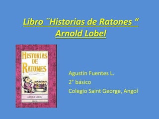 Libro ¨Historias de Ratones “
Arnold Lobel
Agustín Fuentes L.
2° básico
Colegio Saint George, Angol
 