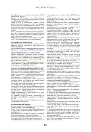 HOGAR SIN TÓXICOS
191
Catalan (Spain) market: Estimated human intake. Bocio et al. (2007)
Environ. Int. (UK), 33, 170-175
Benefits and risks of fish consumption. Part I. A quantitative analysis of
the intake of omega-3 fatty acids and chemical contaminants. Domingo
et al. (2007) Toxicology, 230, 219-226
Benefits and risks of fish consumption. Part II. RIBEPEIX, a computer
program to optimize the balance between the intake of omega-3 fatty acids
and chemical contaminants. Domingo et al. (2007) Toxicology, 230, 227-233
Exposure to hexachlorobenzene through fish and seafood consumption
in Catalonia, Spain. Falcó et al. (2006) Organohalogen Compd., Vol 68,
1529-1531
Health risks arising from the dietary intake of chemical contaminants: a
case study of the consumption of edible marine species in Catalonia, NE
Spain. Josep L. Domingo. CONTRIBUTIONS to SCIENCE, 3 (4): 459–468
(2007) Institut d’Estudis Catalans, Barcelona.
ENVASES:Xenoestrogensreleasedfromlacquercoatingsinfoodcans.Olea
N et al. (1995). Environmental Health Perspectives 103(6): 608-612.
REFERENCIAS “ALIMENTACIÓN ECOLÓGICA”:
Organophosphorus pesticide exposure of urban and suburban preschool
children with organic and conventional diets. Environ Health Perspect.
2003 Mar;111(3):377-82.
FruitandSoilQualityofOrganicandConventionalStrawberryAgroecosystems
http://www.plosone.org/article/info:doi/10.1371/journal.pone.0012346
REFERENCIAS CAPÍTULO SOBRE “NO HAY NIVELES SEGUROS”:
Combining xenoestrogens at levels below individual no-observed-
effect concentrations dramatically enhances steroid hormone action.
Rajapakse et al (2002). Env Health Persp. Vol 110. Number 9. Sept 2002.
Corporate influence on threshold limit values. Castleman BI, Ziem GE.
Am J Ind Med. 1988; 13 (5) : 531-59.
“But they are not thresholds: a critical analysis of the documentation of
Treshold Limit Values”. S.A. Roach. S.M. Rappaport. American Journal of
Industrial Medicine. Vol 17. Nº6 (1990) .Pgs 727-753.
REFERENCIAS “INADECUADA REGULACIÓN CONTAMINACIÓN INTERIORES”:
NTP 607: Guías de calidad de aire interior: contaminantes químicos. INSHT
Corporate influence on threshold limit values. Castleman BI, Ziem GE.
American Journal of Industrial Medicine. 1988; 13 (5) : 531-59.
But they are not thresholds: a critical analysis of the documentation of
Treshold Limit Values. S.A. Roach. S.M. Rappaport. American Journal of
Industrial Medicine. Vol 17. Nº6 (1990) .Pgs 727-753.
American Conference of Governmental Industrial Hygienists: low
threshold of credibility. Barry, Castleman, Ziem. American Journal of
Industrial Medicine. Vol 26. Nº 1. 1994. 133-143.
Treshold limit values: historical perspectives and current practice.
Journal of Occupational Medicine 31: 910-918. 1989.
REAL DECRETO 1073/2002, de 18 de octubre, sobre evaluación y gestión
de la calidad del aire ambiente en relación con el dióxido de azufre,
dióxido de nitrógeno, óxidos de nitrógeno, partículas, plomo, benceno
y monóxido de carbono. (BOE de 30 de octubre).
ORGANIZACIÓN MUNDIAL DE LA SALUD. Guidelines for Air Quality.
WHO, Geneva, Switzerland. 2000
U.S. ENVIRONMENTAL PROTECTION AGENCY. National Ambient Air
Quality Standards (NAAQS). Research Triangle Park, North Carolina,
USA. 1984.
Fragancedconsumerproductsandundisclosedingredients.Steinemann
A.C. Environ Impact Asses Rev (2008)
REFERENCIAS “PROBLEMAS EMBARAZO”:
Environmental Chemicals in Pregnant Women in the US: NHANES 2003-
2004. Woodruff et al. 2011. Environ Health Perspect
Effect of Environmental Agents on Pregnancy Outcomes: Disturbances
of Prenatal Growth and Development. Cordero, J.F. Med Clin North Am
1990;74(2):279-290.
Impact of prenatal exposure to Piperonyl butoxide and Permethrin on
36-month neurodevelopment. Horton et al. 2011. Pediatrics
Developmental neurotoxicity of piretroid insecticides: critical review and
future research needs. Shafer et al. Envir. Health Persp. 2005, 113 (2)
Impact of prenatal chlorpiriphos exposure on neurodevelopment in the
first3yearsoflifeamonginner-citychildren.Rauhetal.2008.Pediatrics
118 (6).
Organophosphate pesticide exposure and neurodevelopment in young
Mexican-American children. Eskenazi et al. Environ Health Perspect.
2007;115(5):792–798.
Symptoms of mothers and infants related to total volatile organic
compounds in household products. Farrow et al. 2003. Arch Environ
Health 58(10): 633-41
Household chemicals: good housekeeping or occupational hazard?
Editorial. European Respiratory Journal 2008; 31: 489–491
Household chemicals, persistent wheezing and lung function: effect
modification by atopy? Henderson et al. Eur Respir J 2008; 31: 547–554.
Frequent use of chemical household products is associated with
persistent wheezing in pre-school age children. Sherriff et al. 2005.
Thorax. Jan;60(1):45-9.
Epidemiologic evidence for asthma and exposure to air toxics: linkages
between occupational, indoor, and community air pollution research.
Delfino RJ. Environ Health Perspect 2002;110: Suppl. 4 573–589.
Exposure to bisphenol A is associated with recurrent miscarriage.
Sugiura-Ogasawara, M., et al., Hum Reprod, 2005. 20(8): p. 2325-2329.
Preconception Serum DDT and Pregnancy Loss: A Prospective Study
Using a Biomarker of Pregnancy. Venners et al., Am J Epidemiol, 2005.
162(8): p. 1-8.
Household exposure to pesticides and risk of childhood hematopoietic
malignancies: The ESCALE study (SFCE). Rudant et al. Environ Health
Perspect. 2007 Dec;115(12):1787-93.
Critical windows of exposure to household pesticides and risk of
childhood leukemia. Xiaomei Ma et al. Environ Health Perspect. 2002
September; 110(9): 955–960.
Home pesticide use and childhood cancer: a case-control study. J K Leiss
and D A Savitz. Am J Public Health. 1995 February; 85(2): 249–252.
Childhood leukemia and parents’ occupational and home exposures.
Lowengart et al. Natl Cancer Inst. 1987 Jul;79(1):39-46.
ResidentialPesticidesandChildhoodLeukemia:ASystematicReviewand
Meta-Analysis. Turner et al. 2010. Environ Health Perspect 118:33-41.
Pesticide exposures in children with non-Hodgkin lymphoma. Buckley et
al. Cancer. 2000 Dec 1;89(11):2315-21.
“Mujerycondicionesdetrabajo:riesgosenelembarazoenpeluqueras”.
Departamento de Medicina Preventiva y Salud Pública de la Universidad
de Alicante.2007
“Gestión de la reproducción, embarazo y lactancia natural”. Secretaría de
Salud Laboral. CC.OO. de Madrid. Primera edición en diciembre 2009.
Orientaciones para la valoración del riesgo laboral y la incapacidad
temporal durante el embarazo. SEGO. Enero 2008
Exposure to ethylene glycol monomethyl ether: clinical and cytogenetic
findings. El-Zein et al. Arch Environ Health 2002; 57(4):371-6.
Pregnancy Outcome Following Gestational Exposure to Organic
Solvents. Khattak, S. et al. A Prospective Controlled Study. JAMA 1999;
281:1106-1109.
Bisphenol a exposure causes meiotic aneuploidy in the female mouse.
Hunt et al. Curr Biol 2003;13(7):546-553.
CHEToxicantandDiseaseDatabase.Congenitalmalformations–general
Drinking Water Contamination and Adverse Pregnancy Outcomes: A
Review. Bove F., et al. Environ Health Perspect 2002;110(1):61-74.
Pregnancy Outcome Following Gestational Exposure to Organic
Solvents. Khattak et al. A Prospective Controlled Study. JAMA 1999;
281:1106-1109.
SystematicReviewofPesticideHumanHealthEffects.OntarioCollegeof
Family Physicians. Sanborn et al. April, 2004.
In Harm’s Way: Toxic Threats to Child Development. Schettler, T. et al.
A Report by the Greater Boston Physicians for Social Responsibility.
January 2001.
CHE Toxicant and Disease Database. Cardiac congenital malformations
Association between prenatal exposure to phthalates and the health of
newborns. Huang et al. Environ Int. 2009 Jan;35(1):14-20. Epub 2008 Jul 21.
Phthalate Exposure and Human Semen Parameters. Duty, S.M. et al.
Epidemiology 2003;14:269-77.
Perinatal exposure to the phthalates DEHP, BBP, and DINP, but not DEP,
DMP, or DOTP, alters sexual differentiation of the male rat. Gray et al.
2000. Toxicol Sci, 58(2): 350-365.
 