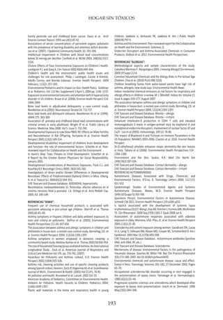 HOGAR SIN TÓXICOS
193
Family pesticide use and childhood brain cancer. Davis et al. Arch
Environ Contam Toxicol. 1993 Jan;24(1):87-92.
Associations of serum concentrations of persistent organic pollutants
with the prevalence of learning disability and attention deficit disorder.
Lee et al. (2007). J Epidemiol Community Health. 61: 591-596.
Intellectual Impairment in Children with blood lead concentrations
below 10 microg per deciliter. Canfield et al. NEJM 2003; 348(16):1517-
1526.
Chronic Effects of Toxic Environmental Exposures on Children’s Health.
Landigran P.J. and Garg A. Clin Toxicol 2002;40(4):449-456.
Children’s health and the environment: public health issues and
challenges for risk assessment. Philip J Landrigan, Carole A Kimmel,
Adolfo Correa, and Brenda Eskenazi. Environ Health Perspect. 2004
February; 112(2): 257–265.
EnvironmentalPediatricsandItsImpactonGov.HealthPolicy. Goldman
et al. Pediatrics. Vol. 113 No. Supplement 3 April 1, 2004 pp. 1146 -1157
Exposurestoenvironmentaltoxicantsandattentiondeficithyperactivity
disorder in US children. Braun et al. (2006). Environ Heath Perspect 114:
1904-1909
Bone lead levels in adjudicated delinquents: a case control study.
Needleman et al.(2002). Neurotoxicol Teratol 24: 711-717
Bone lead levels and delinquent behavior. Needleman HL et al. (1996).
JAMA 275: 363-369
Association of prenatal and childhood blood lead concentrations with
criminal arrests in early adulthood. Wright JP et al. Public Library of
Science. Medicine. May 2008. Vol 5. Issue 5. 732-740
DevelopmentalExposuretoLowDosePBDE-99:EffectsonMaleFertility
and Neurobehavior in Rat Offspring. Kuriyama et al. Environ Health
Perspect 2005;113(2):149-154.
Developmental disabilities impairment of childrens brain development
and function: the role of environmental factors. Schettle et al. Peer-
reviewed report for Collaborative on Health and the Environment
In Harm’s Way: Toxic Threats to Child Development. Schettler et al.
A Report by the Greater Boston Physicians for Social Responsibility.
January 2001.
Developmental Considerations of Neurotoxic Exposures. Trask C.L. and
Kosofsky B.E Neurologic Clinics 2000; 18(3):541-562.
Investigations of Strain and/or Gender Differences in Developmental
Neurotoxic Effects of Polybrominated Diphenyl Ethers in Mice. Viberg,
H. et al. Toxicol Sci. 2004;81(2):344-353.
CHE Toxicant and Disease Database. ADD/ADHD, hyperactivity
Neurotóxicos medioambientales (I). Pesticidas: efectos adversos en el
sistema nervioso fetal y posnatal. J.A. Ortega et al. Acta Pediatr Esp.
2005; 63: 140-149
REFERENCIAS “ASMA”:
Frequent use of chemical household products is associated with
persistent wheezing in pre-school age children. Sherriff et al. Thorax
2005;60:45–49.
Atshma symptoms in hispanic children and daily ambient exposures to
toxic and criteria air pollutants. Delfino et al. (2003). Environmental
Health Perspectives 111 (4): 647-656
The association between asthma and allergic symptoms in children and
phthalates in house dust: a nested case-control study. Bornehag, CG. et
al. Environ Health Perspect 2004; 112(14):1393-1397.
Asthma symptoms in women employed in domestic cleaning: a
community based study. Medina-Ramón et al. Thorax 2003;58:950-954
TheUseofHouseholdCleaningSpraysandAdultAsthma.AnInternational
Longitudinal Study . Zock et al. American Journal of Respiratory and
Critical Care Medicine Vol 176. pp. 735-741, (2007)
Hazardous Air Pollutants and Asthma. Leikauf, G.D. Environ Health
Perspect 2002;110(4):505-526.
Asthma risk, cleaning activities and use of specific cleaning products
amongSpanishindoorcleaners.ZockJP,KogevinasM,etal.Scandinavian
Journal of Work , Environment & Health. (2001) Vol 27,nº1, 76-81
Air pollution and health. Brunekeef et al. Lancet. 2002 Oct 19.
American Academy of Pediatrics, Committee on Environmental Health.
Ambient Air Pollution: Health Hazards to Children. Pediatrics 2004;
114(6):1699-1707.
Plastic wall materials in the home and respiratory health in young
children. Jaakkola JJ, Verkasalo PK, Jaakkola N. Am J Public Health
2000;90:797-9.
AsthmaandtheEnvironment.Peer-reviewedreportfortheCollaborative
on Health and the Environment. Solomon, G.
Endocrine Disruptors and Asthma-Associated Chemicals in Consumer
Products. Dodson et al. 2012. Environmental Health Perspectives.
REFERENCIAS “ALERGIAS”:
Methodological aspects and sample characteristics of the study.
CaballeroMartínezF. Alergológica2005.JInvestigAllergolClinImmunol.
2009;19 Suppl 2:2-6.
Common Household Chemicals and the Allergy Risks in Pre-School Age
Children. Choi et al. (2010) PLoS ONE 5(10)
Children breathing fumes from water-based paints have high risk of
asthma, allergies, new study says. Environmental Health News
Indoor residential chemical emissions as risk factors for respiratory and
allergiceffectsinchildren:areview.M.J.Mendell.IndoorAir.Volume17,
Issue 4, pages 259–277, August 2007
The association between asthma and allergic symptoms in children and
phthalates in house dust: a nested case-control study. Bornehag, CG. et
al. Environ Health Perspect 2004; 112(14):1393-1397.
CHE Toxicant and Disease Database. Rhinitis – allergic
CHE Toxicant and Disease Database. Rhinitis – irritant
Enhanced interleukin-4 production in CD4+ T cells and elevated
immunoglobulin E levels in antigen-primed mice by bisphenol A and
nonylphenolendocrinedisruptors.Involvementofnuclearfactor.ATand
Ca2+ . Lee et al (2003). Immunology; 109 (1): 76-86
The Impact of Bisphenol A and Triclosan on Immune Parameters in the
US Population, NHANES 2003-2006. Clayton et al. 2010. Environ Health
Perspect
Di-(2-ethylhexyl) phtalate enhances atopic dermatitis-like skin lesions
in mice. Takano et al (2006). Environmental Health Perspectives 114 :
1266-1269
Environment and the Skin. Suskin, R.R. Med Clin North Am
1990;74(2):307-324.
CHE Toxicant and Disease Database. Contact dermatitis – allergic
CHE Toxicant and Disease Database. Contact dermatitis – irritant
REFERENCIAS AUTOINMUNIDAD:
Autoimmune Diseases Associated with Drugs, Chemicals, and
Environmental Factors. D’Cruz, D. Toxicology Letters 2000; 112-113:
421-432.
Epidemiologic Studies of Environmental Agents and Systemic
Autoimmune Diseases. Maves, M.D. Environ Health Perspect
1999;107(suppl 5):743-748.
Questions Persist: Environmental Factors in Autoimmune Disease.
Schmidt CW 2011. Environ Health Perspect 119:a248-a253.
Is lipstick associated with the development of systemic lupus
erythematosus(SLE)?.WangJ,KayAB,FletcherJ,FormicaMK,McAlindon
TE. Clin Rheumatol. 2008 Sep;27(9):1183-7. Epub 2008 Jun 4.
Assessment of autoimmune responses associated with asbestos
exposureinLibby,Montana.USA.Pfau,JC.etal.EnvironHealthPerspect
2005;113(1):25-30.
Scleroderma and solvent exposure among women. Garabrant DH, Lacey
JV Jr, Laing TJ, Gillespie BW, Mayes MD, Cooper BC, Schottenfeld D. Am J
Epidemiol. 2003 Mar 15;157(6):493-500.
CHE Toxicant and Disease Database. Autoimmune antibodies (positive
ANA, anti-DNA, RF, etc.)
CHE Toxicant and Disease Database. Scleroderma
Mechanisms of disease: environmental factors in the pathogenesis of
rheumatic disease. Gourley M, Miller FW. Nat Clin Practice Rheumatol
3(3):172–180. 2007. doi:10.1038/ncprheum0435
Environmental chemicals and autoimmune disease: cause and effect.
Evelyn V Hess. Toxicology. Volumes 181–182, 27 December 2002, Pages
65–70
Occupational scleroderma-like disorder occurring in men engaged in
the polymerization of epoxy resins. Yamakage et al. Dermatologica.
1980;161(1):33–44.
Progressive systemic sclerosis sine scleroderma which developed after
exposure to epoxy resin polymerization. Inachi et al. Dermatol. 1996
May;23(5):344–346.
 