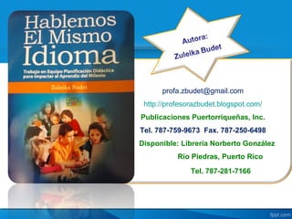 profa.zbudet@gmail.com
 http://profesorazbudet.blogspot.com/
Publicaciones Puertorriqueñas, Inc.
Tel. 787-759-9673 Fax. 787-250-6498
Disponible: Librería Norberto González
           Río Piedras, Puerto Rico
               Tel. 787-281-7166
 